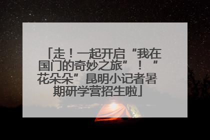 走！一起开启“我在国门的奇妙之旅”！“花朵朵”昆明小记者暑期研学营招生啦