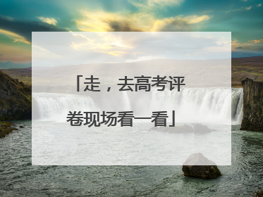 走，去高考评卷现场看一看