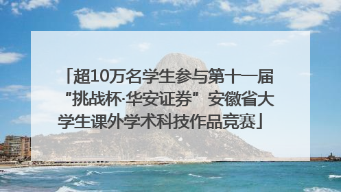 超10万名学生参与第十一届“挑战杯·华安证券”安徽省大学生课外学术科技作品竞赛