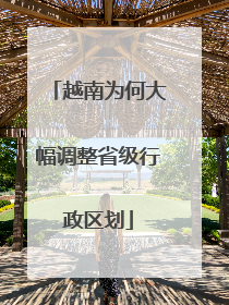 越南为何大幅调整省级行政区划