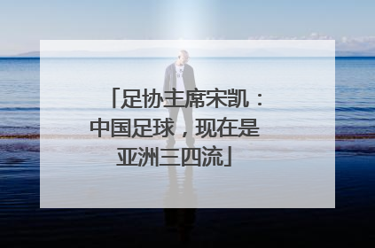 足协主席宋凯：中国足球，现在是亚洲三四流
