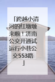 跨越小清河的红墩墩来啦！济南公交开通试运行小巷公交553路