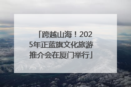 跨越山海！2025年正蓝旗文化旅游推介会在厦门举行