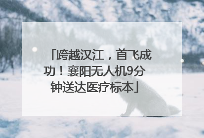 跨越汉江，首飞成功！襄阳无人机9分钟送达医疗标本