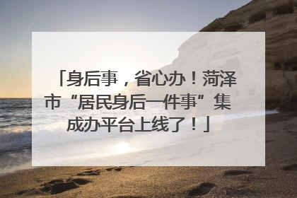 身后事，省心办！菏泽市“居民身后一件事”集成办平台上线了！