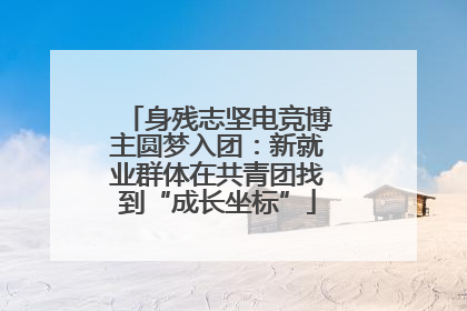 身残志坚电竞博主圆梦入团：新就业群体在共青团找到“成长坐标”