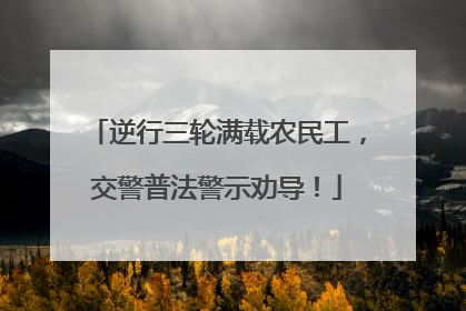 逆行三轮满载农民工，交警普法警示劝导！