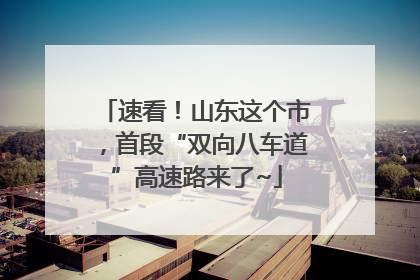 速看！山东这个市，首段“双向八车道”高速路来了~