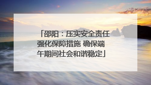 邵阳：压实安全责任强化保障措施 确保端午期间社会和谐稳定