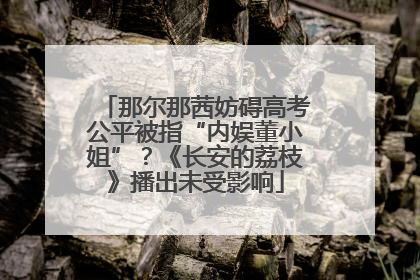 那尔那茜妨碍高考公平被指“内娱董小姐”？《长安的荔枝》播出未受影响