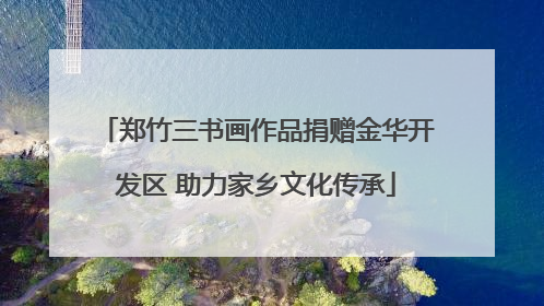 郑竹三书画作品捐赠金华开发区 助力家乡文化传承