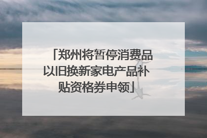 郑州将暂停消费品以旧换新家电产品补贴资格券申领