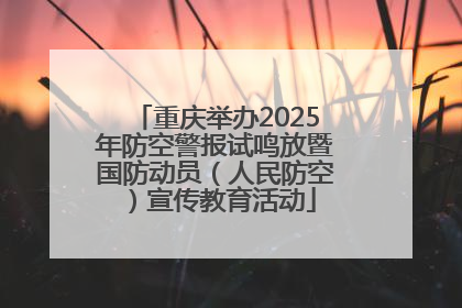 重庆举办2025年防空警报试鸣放暨国防动员（人民防空）宣传教育活动