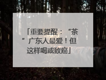 重要提醒：“茶”广东人最爱！但这样喝或致癌