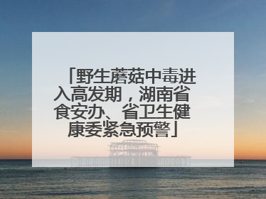 野生蘑菇中毒进入高发期，湖南省食安办、省卫生健康委紧急预警