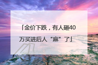 金价下跌，有人砸40万买进后人“麻”了