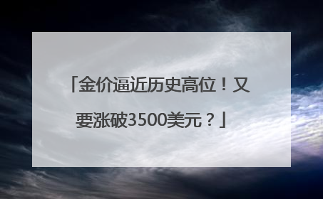 金价逼近历史高位！又要涨破3500美元？