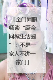 金门同胞畅谈“厦金同城生活圈”：不是一家人不进一家门
