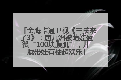 金鹰卡通卫视《三孩来了3》：唐九洲被萌娃盛赞“100块腹肌”，井胧带娃有梗超欢乐