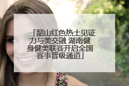 韶山红色热土见证力与美交融 湖南健身健美联赛开启全国赛事晋级通道
