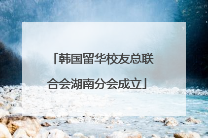 韩国留华校友总联合会湖南分会成立