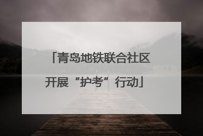 青岛地铁联合社区开展“护考”行动
