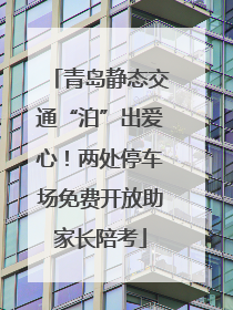 青岛静态交通“泊”出爱心！两处停车场免费开放助家长陪考