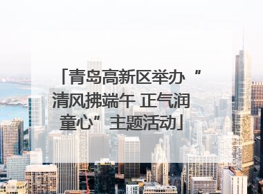 青岛高新区举办“清风拂端午 正气润童心”主题活动
