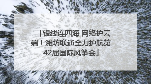 银线连四海 网络护云端！潍坊联通全力护航第42届国际风筝会