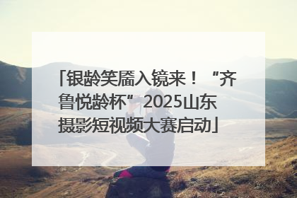 银龄笑靥入镜来！“齐鲁悦龄杯”2025山东摄影短视频大赛启动