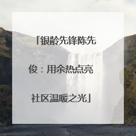 银龄先锋陈先俊：用余热点亮社区温暖之光