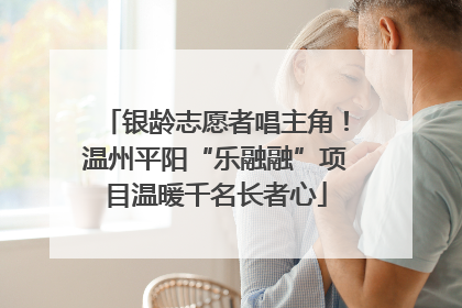 银龄志愿者唱主角！温州平阳“乐融融”项目温暖千名长者心