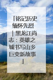 铭记历史 缅怀先烈｜黑龙江尚志：英雄之城书写山乡巨变新故事