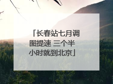 长春站七月调图提速 三个半小时就到北京
