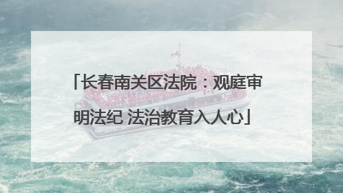 长春南关区法院：观庭审 明法纪 法治教育入人心