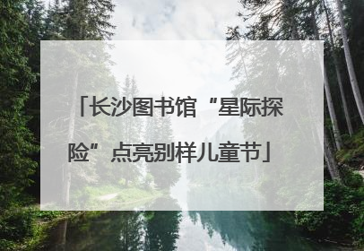 长沙图书馆“星际探险”点亮别样儿童节