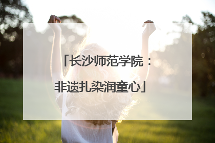 长沙师范学院：非遗扎染润童心