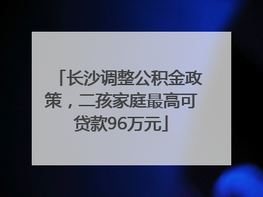 长沙调整公积金政策，二孩家庭最高可贷款96万元