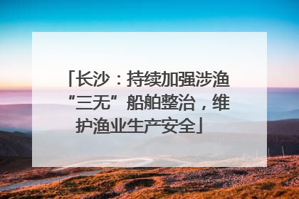 长沙：持续加强涉渔“三无”船舶整治，维护渔业生产安全