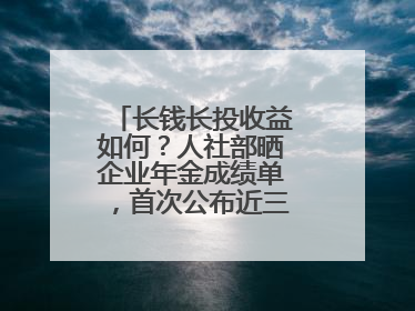 长钱长投收益如何？人社部晒企业年金成绩单，首次公布近三年累计收益率