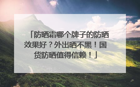 防晒霜哪个牌子的防晒效果好？外出晒不黑！国货防晒值得信赖！