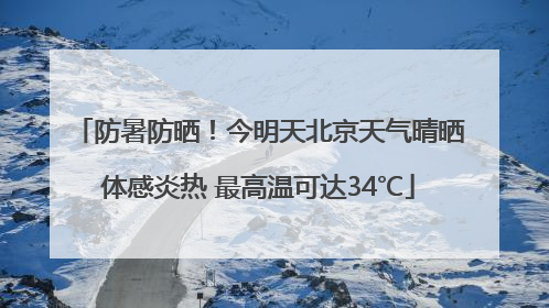 防暑防晒！今明天北京天气晴晒体感炎热 最高温可达34℃