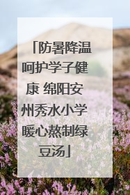 防暑降温呵护学子健康 绵阳安州秀水小学暖心熬制绿豆汤