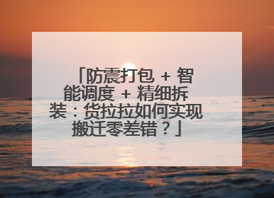 防震打包 + 智能调度 + 精细拆装：货拉拉如何实现搬迁零差错？