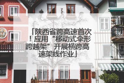 陕西省跨高速首次！应用“移动式伞形跨越架”开展横跨高速架线作业