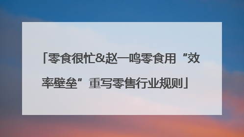 零食很忙&赵一鸣零食用“效率壁垒”重写零售行业规则