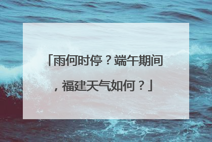 雨何时停？端午期间，福建天气如何？