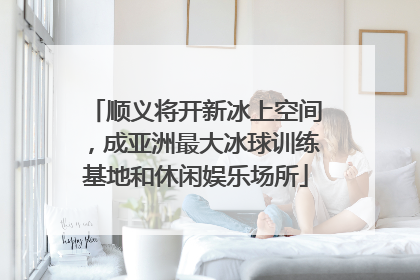 顺义将开新冰上空间，成亚洲最大冰球训练基地和休闲娱乐场所