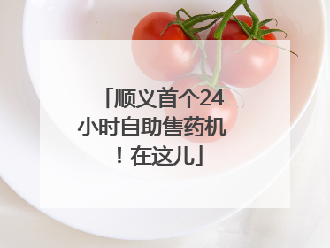 顺义首个24小时自助售药机！在这儿