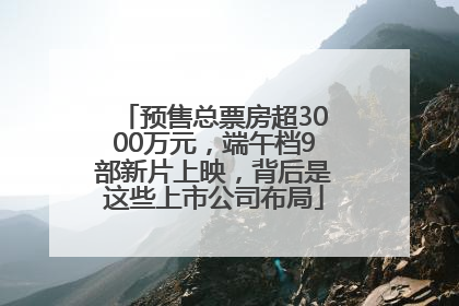 预售总票房超3000万元，端午档9部新片上映，背后是这些上市公司布局